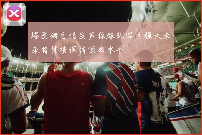 塔图姆自信发声称球队实力强大未来将持续保持顶级水平