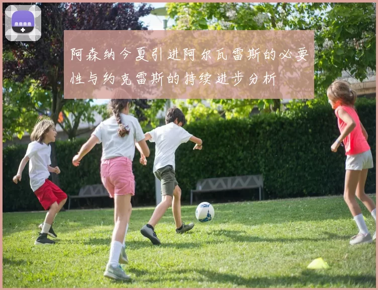 阿森纳今夏引进阿尔瓦雷斯的必要性与约克雷斯的持续进步分析