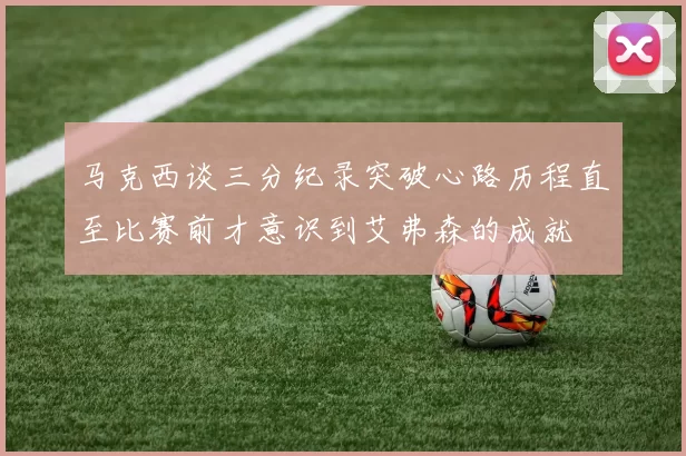 马克西谈三分纪录突破心路历程直至比赛前才意识到艾弗森的成就