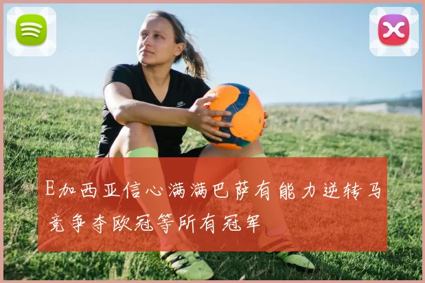 E加西亚信心满满巴萨有能力逆转马竞争夺欧冠等所有冠军