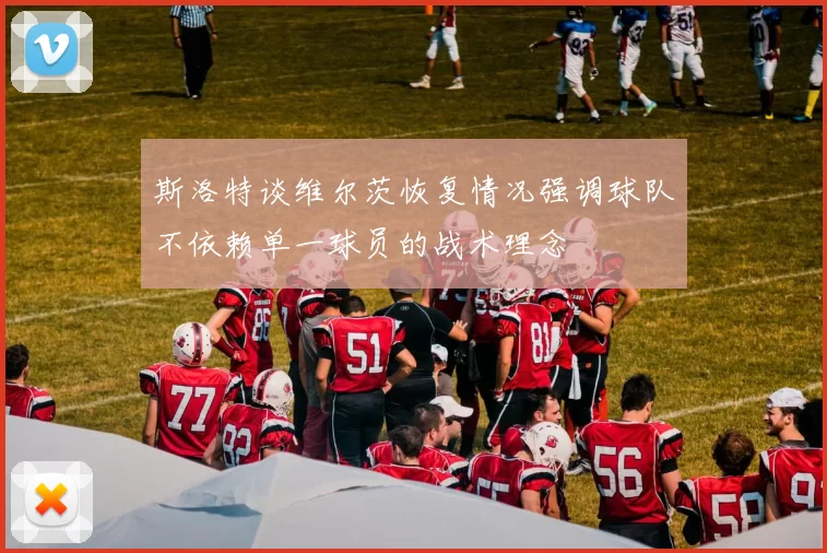 斯洛特谈维尔茨恢复情况强调球队不依赖单一球员的战术理念