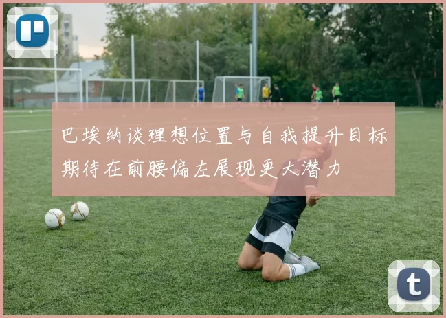 巴埃纳谈理想位置与自我提升目标期待在前腰偏左展现更大潜力