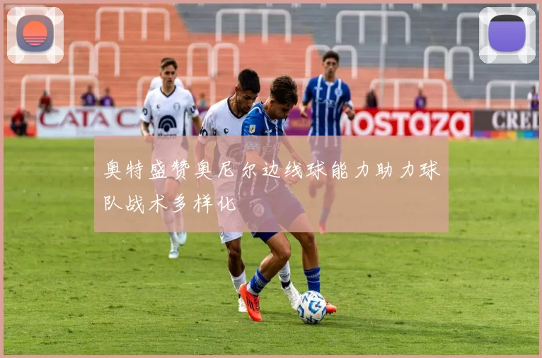奥特盛赞奥尼尔边线球能力助力球队战术多样化
