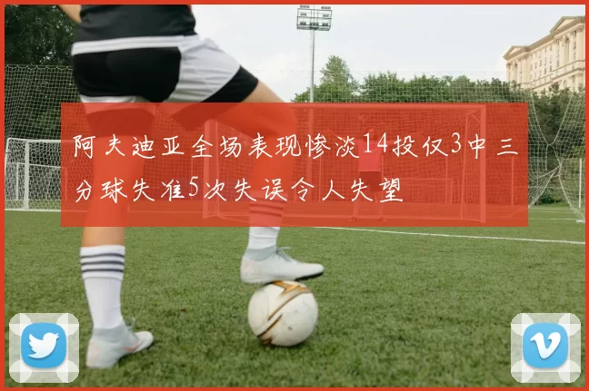 阿夫迪亚全场表现惨淡14投仅3中三分球失准5次失误令人失望
