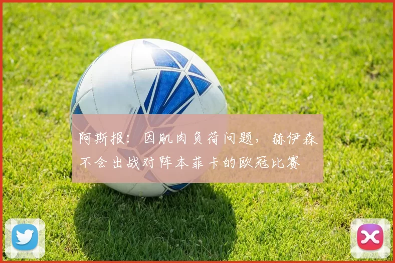 阿斯报：因肌肉负荷问题，赫伊森不会出战对阵本菲卡的欧冠比赛