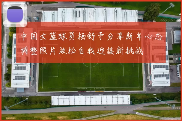 中国女篮球员杨舒予分享新年心态调整照片放松自我迎接新挑战