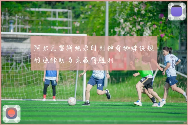 阿尔瓦雷斯绝杀时刻神奇蜘蛛侠般的逆转助马竞赢得胜利