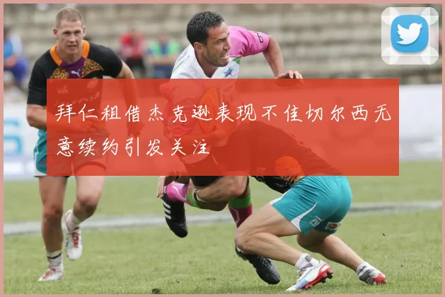 拜仁租借杰克逊表现不佳切尔西无意续约引发关注