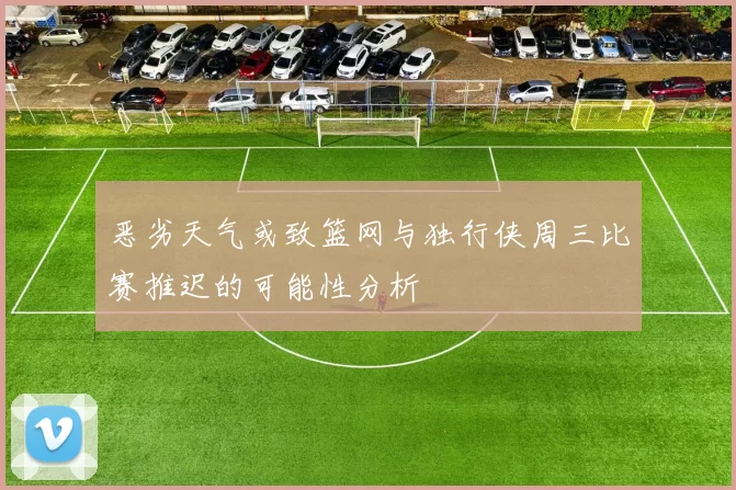恶劣天气或致篮网与独行侠周三比赛推迟的可能性分析