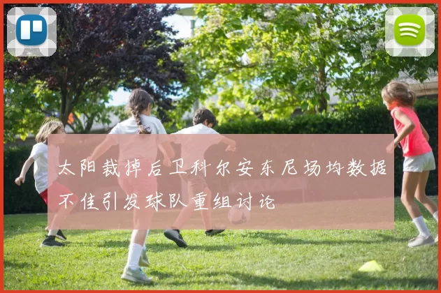 太阳裁掉后卫科尔安东尼场均数据不佳引发球队重组讨论