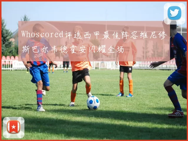 Whoscored评选西甲最佳阵容维尼修斯巴尔韦德霍安闪耀全场