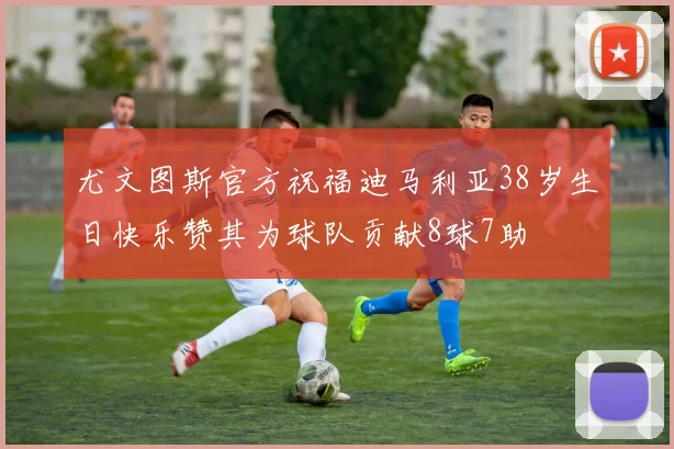 尤文图斯官方祝福迪马利亚38岁生日快乐赞其为球队贡献8球7助