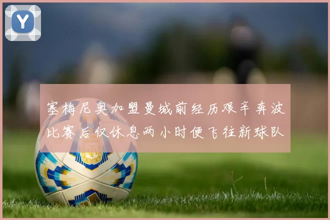 塞梅尼奥加盟曼城前经历艰辛奔波比赛后仅休息两小时便飞往新球队