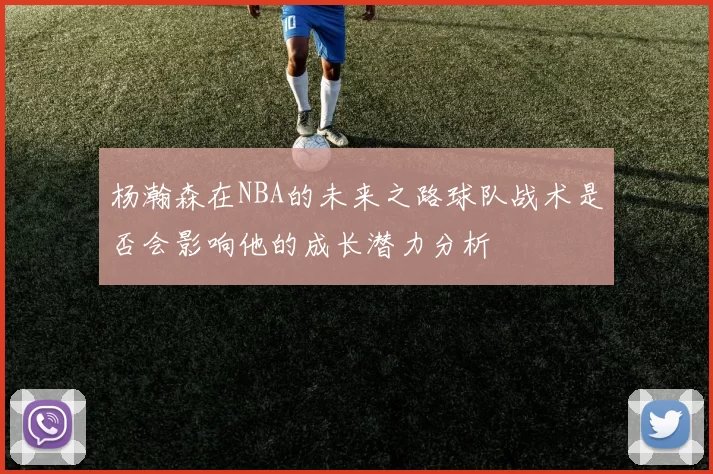杨瀚森在NBA的未来之路球队战术是否会影响他的成长潜力分析