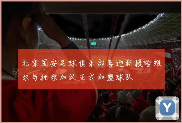 北京国安足球俱乐部喜迎新援哈维尔与托尔加汉正式加盟球队