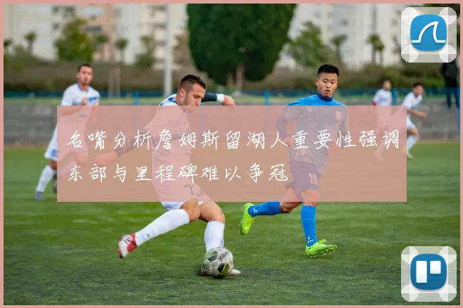 名嘴分析詹姆斯留湖人重要性强调东部与里程碑难以争冠