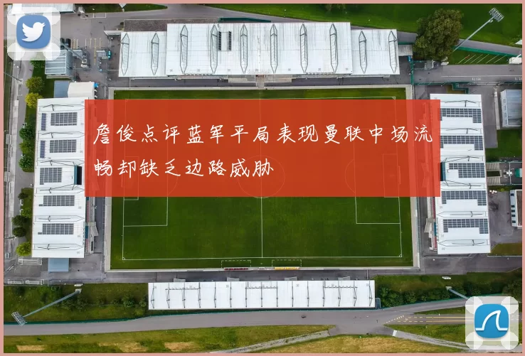 詹俊点评蓝军平局表现曼联中场流畅却缺乏边路威胁