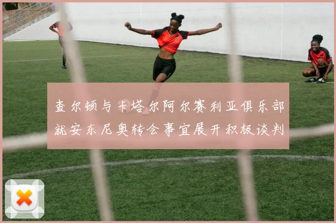 查尔顿与卡塔尔阿尔赛利亚俱乐部就安东尼奥转会事宜展开积极谈判