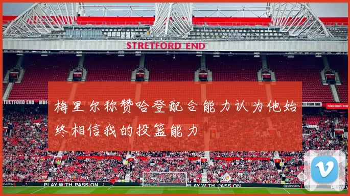 梅里尔称赞哈登配合能力认为他始终相信我的投篮能力