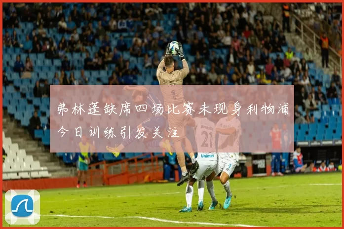 弗林蓬缺席四场比赛未现身利物浦今日训练引发关注