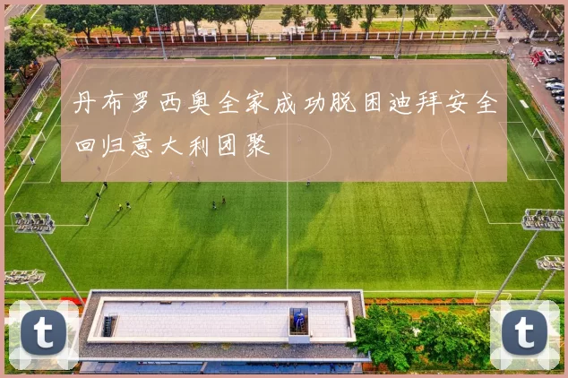 丹布罗西奥全家成功脱困迪拜安全回归意大利团聚