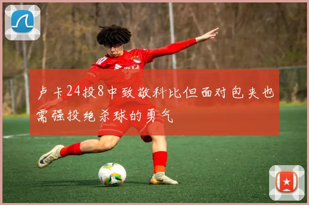 卢卡24投8中致敬科比但面对包夹也需强投绝杀球的勇气