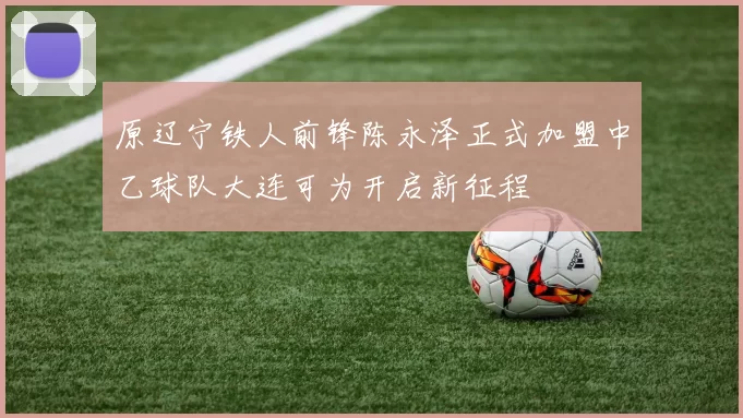 原辽宁铁人前锋陈永泽正式加盟中乙球队大连可为开启新征程