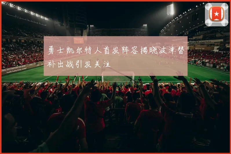 勇士凯尔特人首发阵容揭晓波津替补出战引发关注