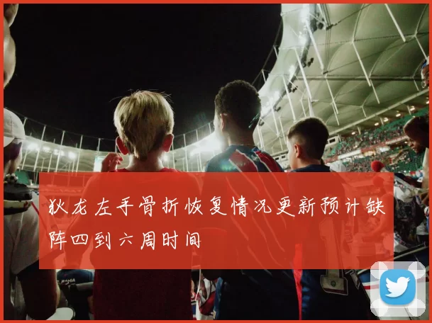 狄龙左手骨折恢复情况更新预计缺阵四到六周时间