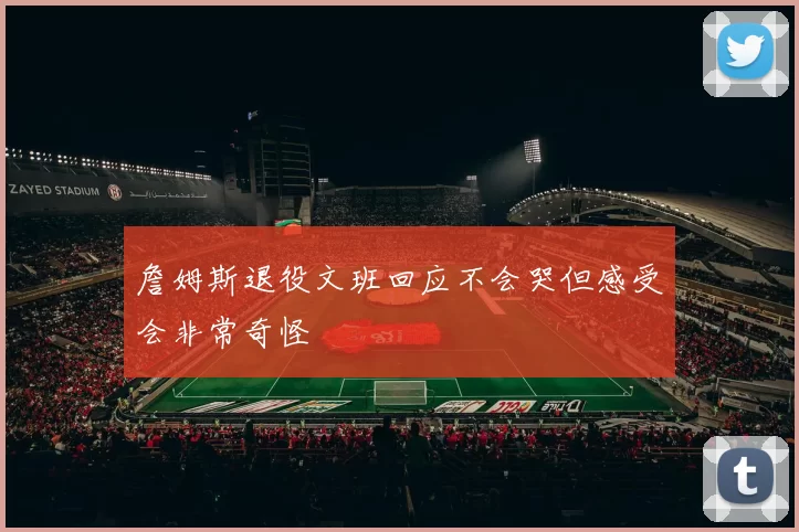 詹姆斯退役文班回应不会哭但感受会非常奇怪
